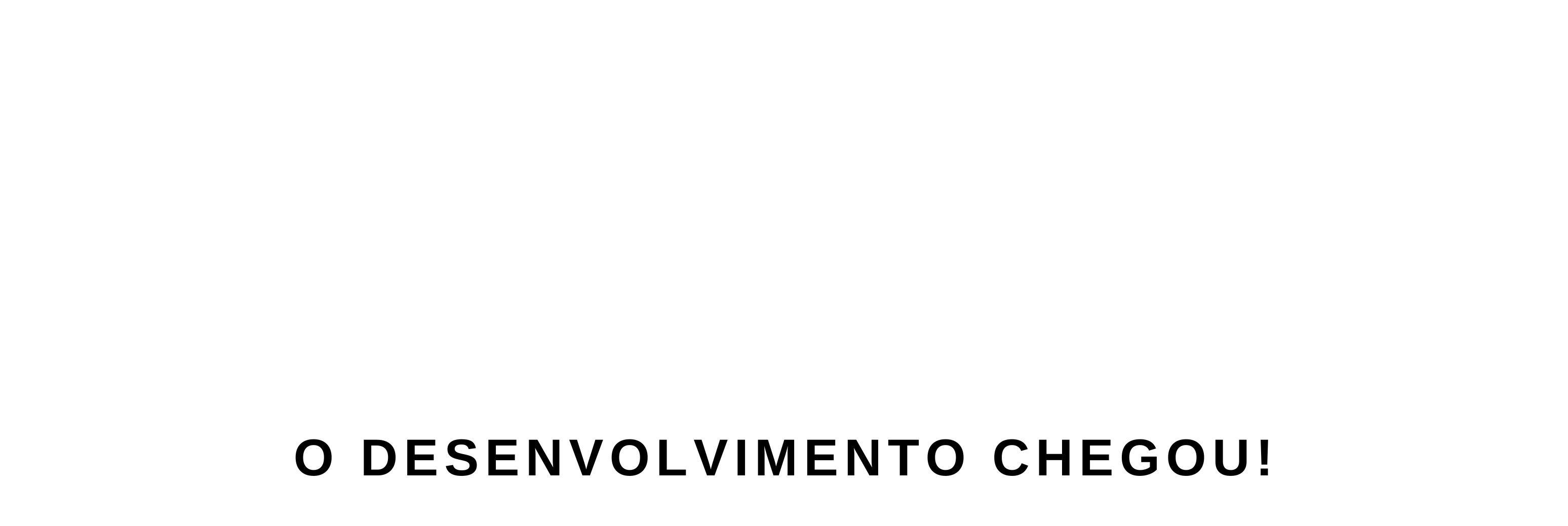 O Desenvolvimento Chegou
